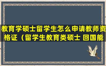 教育学硕士留学生怎么申请教师资格证（留学生教育类硕士 回国能有教师资格证吗）